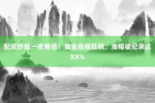 配资炒股一夜翻倍！资金规模狂飙，涨幅破纪录达XX%