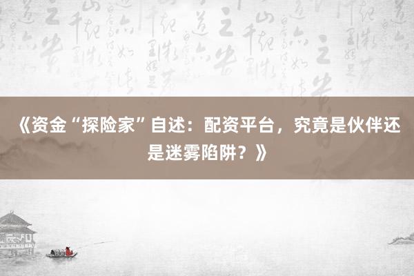 《资金“探险家”自述：配资平台，究竟是伙伴还是迷雾陷阱？》