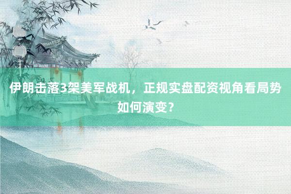 伊朗击落3架美军战机，正规实盘配资视角看局势如何演变？