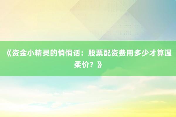 《资金小精灵的悄悄话：股票配资费用多少才算温柔价？》