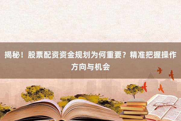 揭秘！股票配资资金规划为何重要？精准把握操作方向与机会