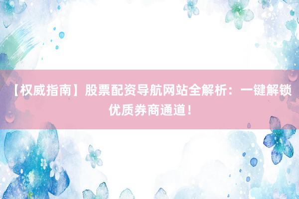 【权威指南】股票配资导航网站全解析：一键解锁优质券商通道！