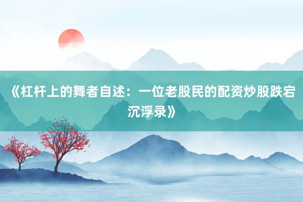 《杠杆上的舞者自述：一位老股民的配资炒股跌宕沉浮录》