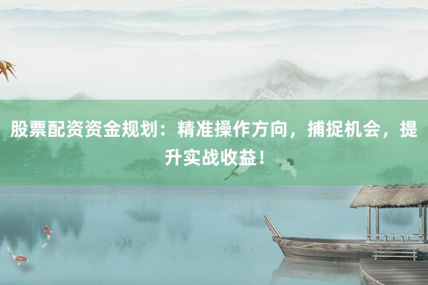 股票配资资金规划：精准操作方向，捕捉机会，提升实战收益！