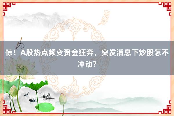 惊！A股热点频变资金狂奔，突发消息下炒股怎不冲动？