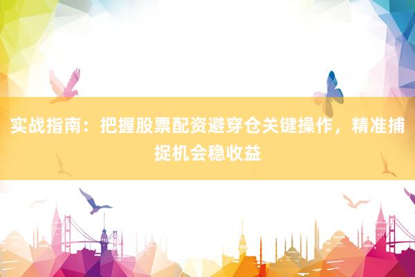 实战指南：把握股票配资避穿仓关键操作，精准捕捉机会稳收益