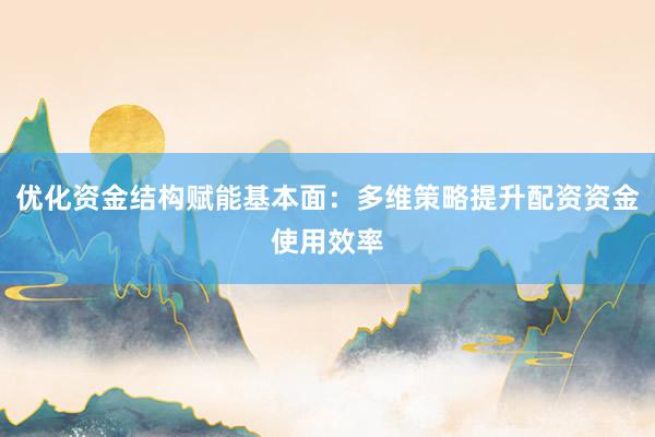优化资金结构赋能基本面：多维策略提升配资资金使用效率