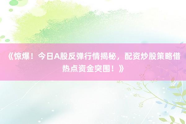 《惊爆！今日A股反弹行情揭秘，配资炒股策略借热点资金突围！》