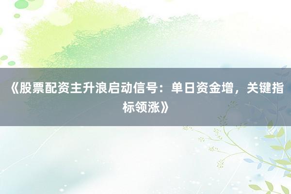 《股票配资主升浪启动信号：单日资金增，关键指标领涨》