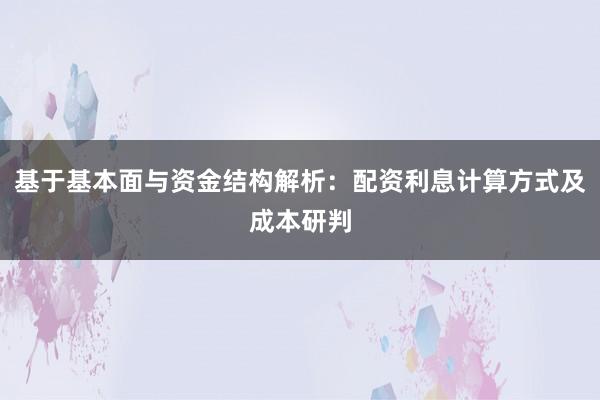 基于基本面与资金结构解析：配资利息计算方式及成本研判