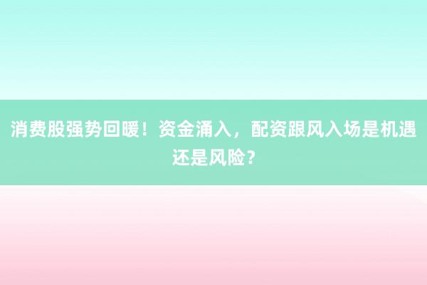 消费股强势回暖！资金涌入，配资跟风入场是机遇还是风险？