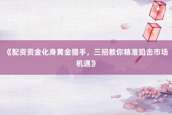 《配资资金化身黄金猎手，三招教你精准狙击市场机遇》