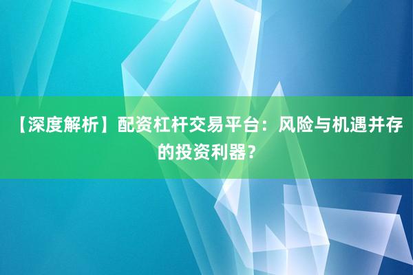 【深度解析】配资杠杆交易平台：风险与机遇并存的投资利器？