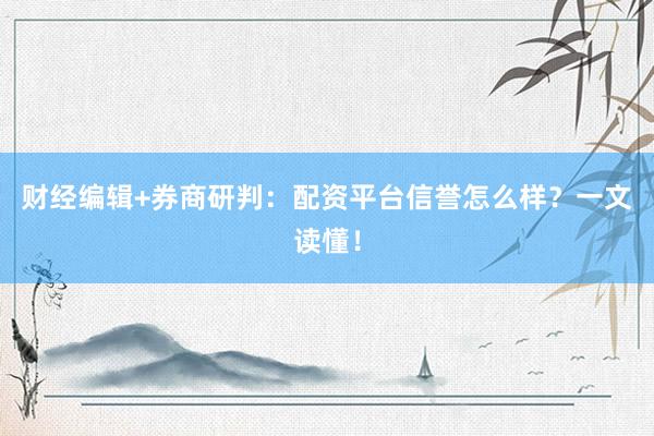 财经编辑+券商研判：配资平台信誉怎么样？一文读懂！