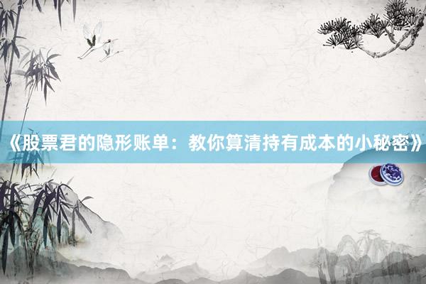 《股票君的隐形账单：教你算清持有成本的小秘密》