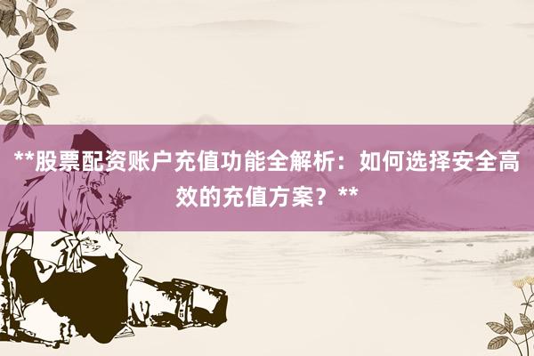 **股票配资账户充值功能全解析：如何选择安全高效的充值方案？**