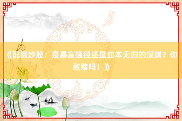 《配资炒股：是暴富捷径还是血本无归的深渊？你敢赌吗！》