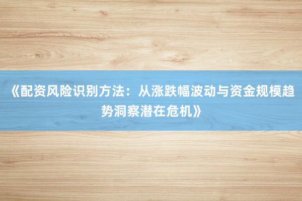 《配资风险识别方法：从涨跌幅波动与资金规模趋势洞察潜在危机》