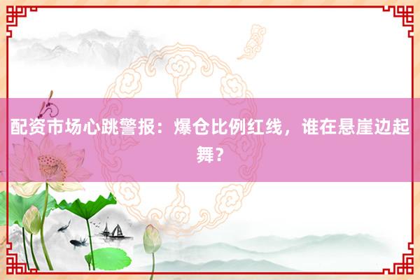 配资市场心跳警报：爆仓比例红线，谁在悬崖边起舞？