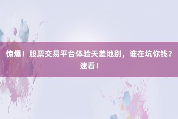 惊爆！股票交易平台体验天差地别，谁在坑你钱？速看！
