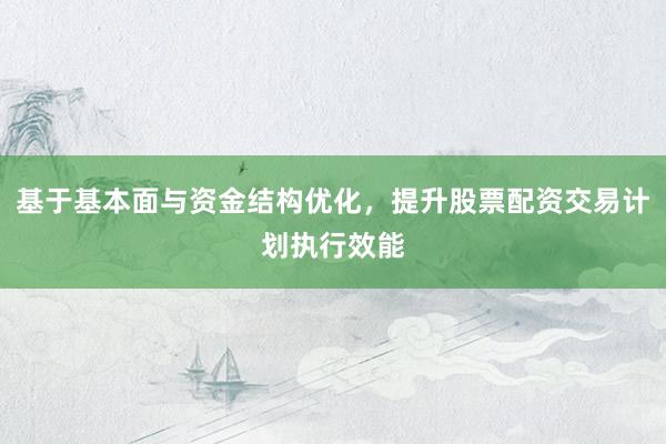 基于基本面与资金结构优化，提升股票配资交易计划执行效能