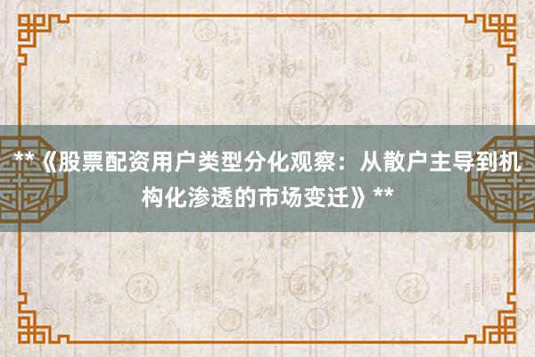 **《股票配资用户类型分化观察：从散户主导到机构化渗透的市场变迁》**