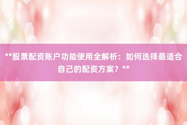 **股票配资账户功能使用全解析：如何选择最适合自己的配资方案？**