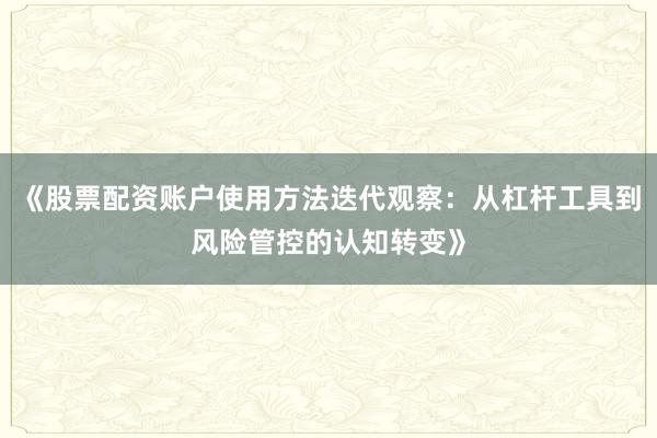 《股票配资账户使用方法迭代观察：从杠杆工具到风险管控的认知转变》