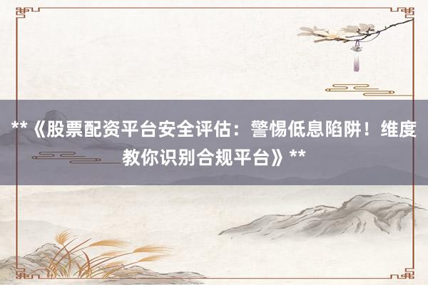 **《股票配资平台安全评估：警惕低息陷阱！维度教你识别合规平台》**