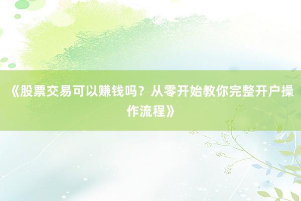 《股票交易可以赚钱吗？从零开始教你完整开户操作流程》