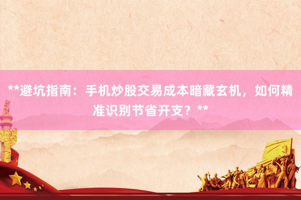 **避坑指南：手机炒股交易成本暗藏玄机，如何精准识别节省开支？**