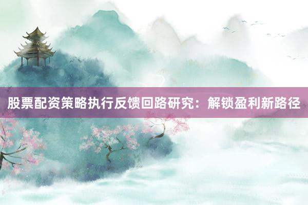 股票配资策略执行反馈回路研究：解锁盈利新路径
