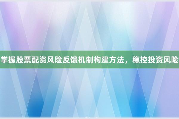 掌握股票配资风险反馈机制构建方法，稳控投资风险