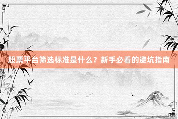 股票平台筛选标准是什么？新手必看的避坑指南