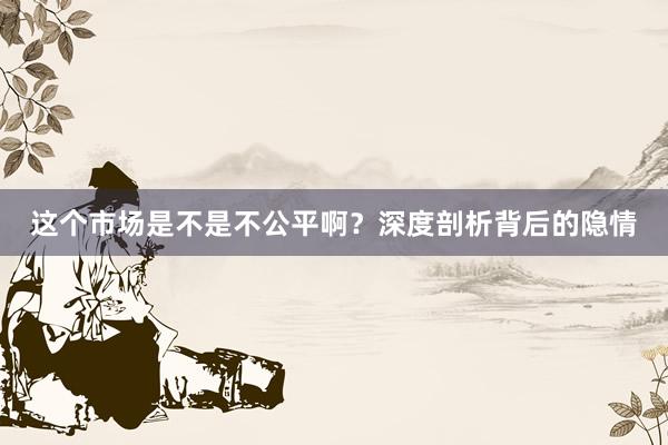 这个市场是不是不公平啊？深度剖析背后的隐情