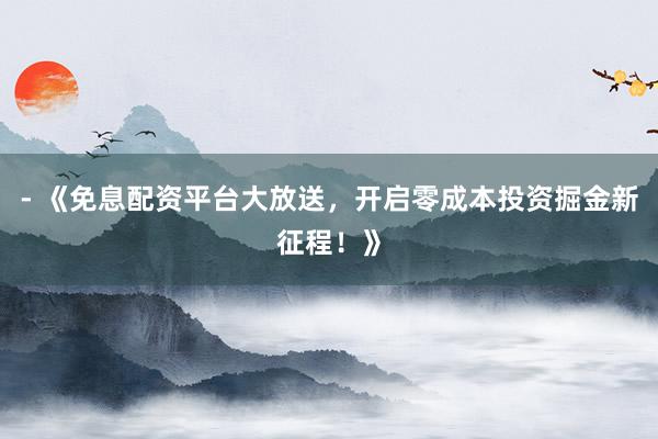 - 《免息配资平台大放送,开启零成本投资掘金新征程!》