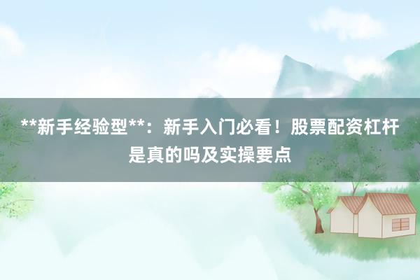 **新手经验型**：新手入门必看！股票配资杠杆是真的吗及实操要点