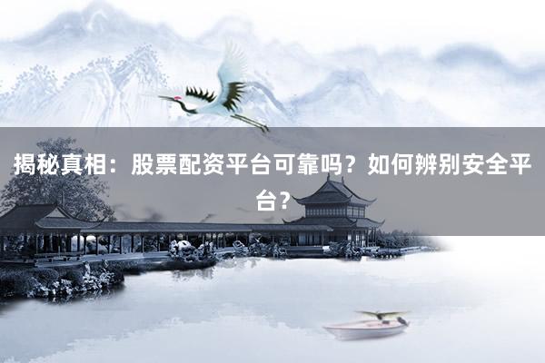揭秘真相:股票配资平台可靠吗?如何辨别安全平台?