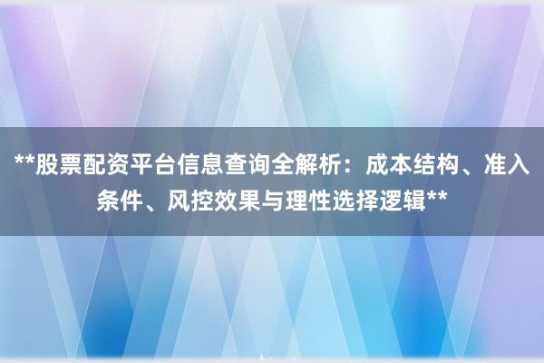 **股票配资平台信息查询全解析：成本结构、准入条件、风控效果与理性选择逻辑**