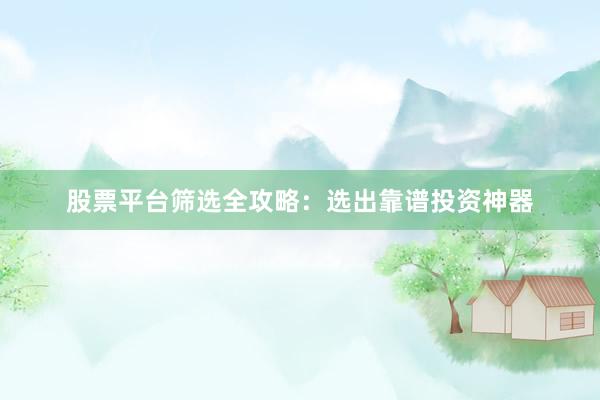 股票平台筛选全攻略：选出靠谱投资神器