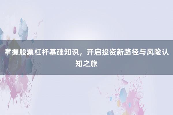 掌握股票杠杆基础知识，开启投资新路径与风险认知之旅