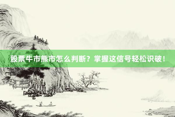 股票牛市熊市怎么判断？掌握这信号轻松识破！
