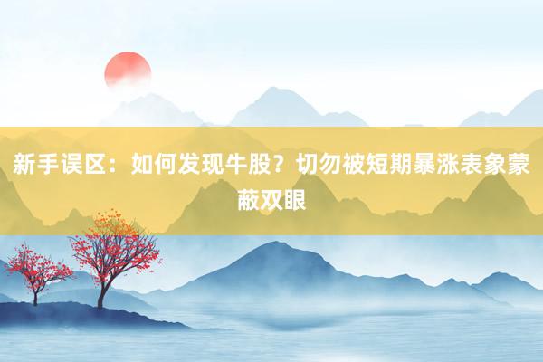 新手误区：如何发现牛股？切勿被短期暴涨表象蒙蔽双眼