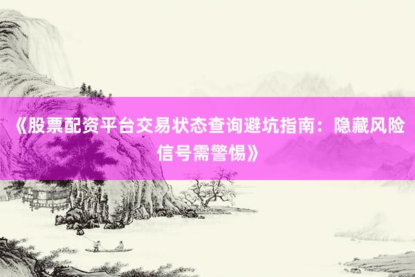 《股票配资平台交易状态查询避坑指南：隐藏风险信号需警惕》