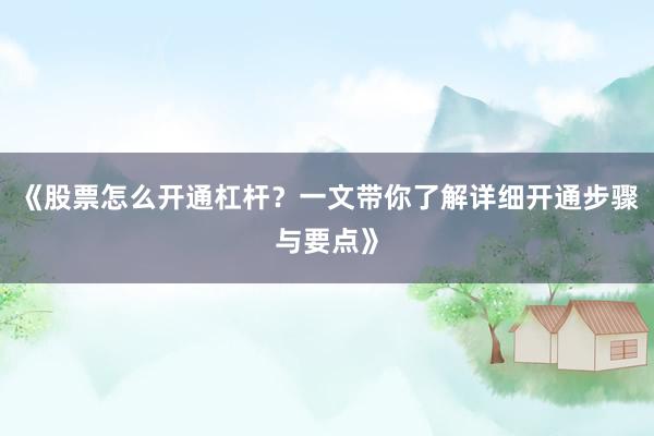 《股票怎么开通杠杆？一文带你了解详细开通步骤与要点》