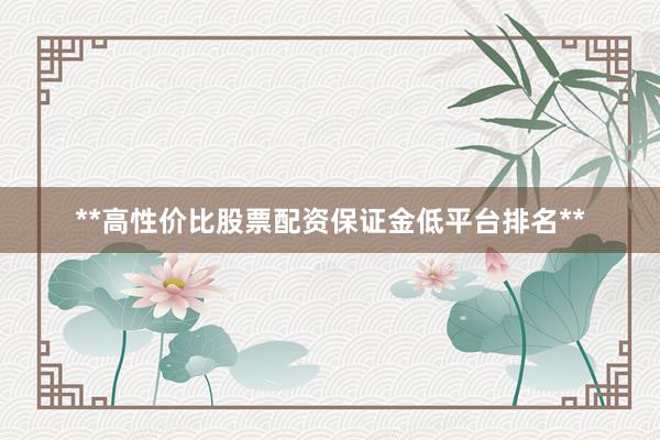 **高性价比股票配资保证金低平台排名**