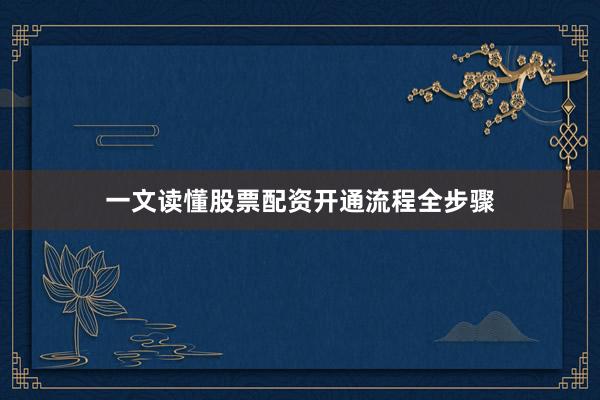 一文读懂股票配资开通流程全步骤