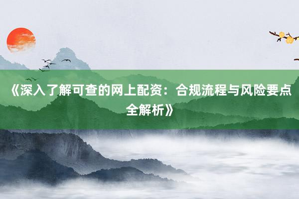 《深入了解可查的网上配资：合规流程与风险要点全解析》