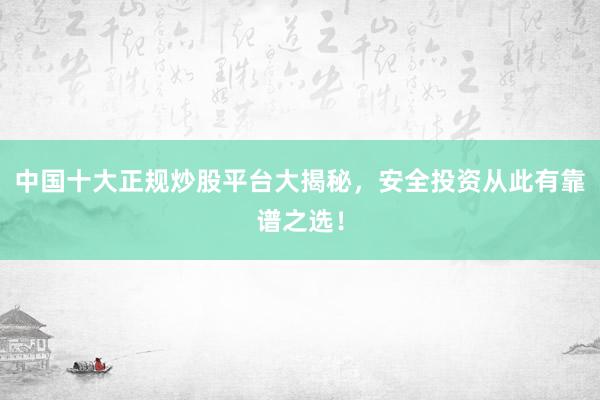 中国十大正规炒股平台大揭秘，安全投资从此有靠谱之选！