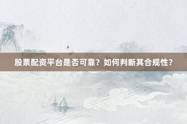 股票配资平台是否可靠？如何判断其合规性？